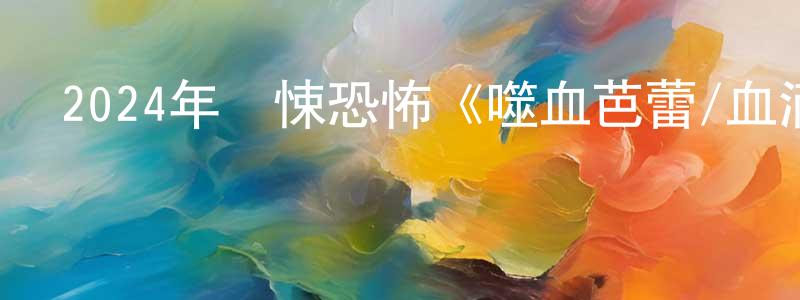 陳萬海的動漫綜藝大全,2024年驚悚恐怖《噬血芭蕾/血滴姬》BD中英雙字迅雷下載_深夜電影